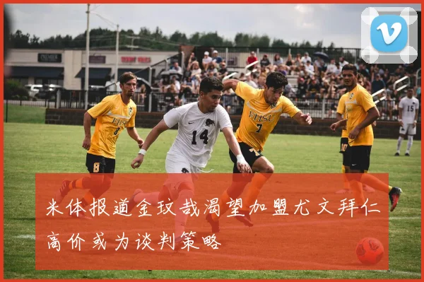米体报道金玟哉渴望加盟尤文拜仁高价或为谈判策略