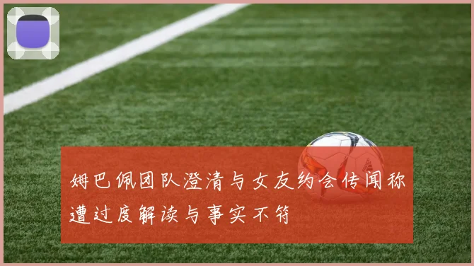 姆巴佩团队澄清与女友约会传闻称遭过度解读与事实不符