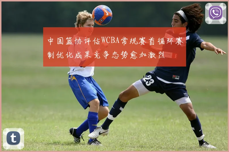 中国篮协评估WCBA常规赛首循环赛制优化成果竞争态势愈加激烈