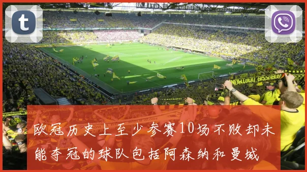 欧冠历史上至少参赛10场不败却未能夺冠的球队包括阿森纳和曼城