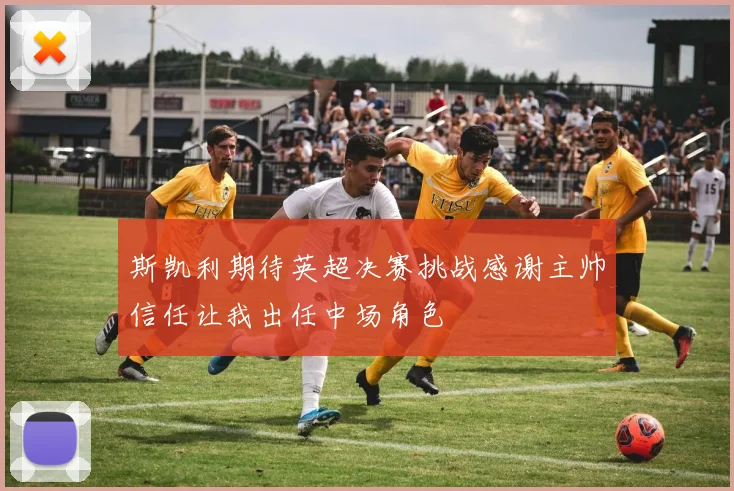 斯凯利期待英超决赛挑战感谢主帅信任让我出任中场角色