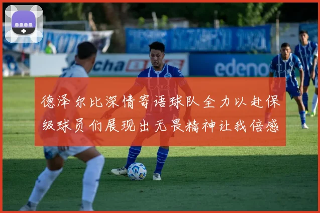 德泽尔比深情寄语球队全力以赴保级球员们展现出无畏精神让我倍感自豪