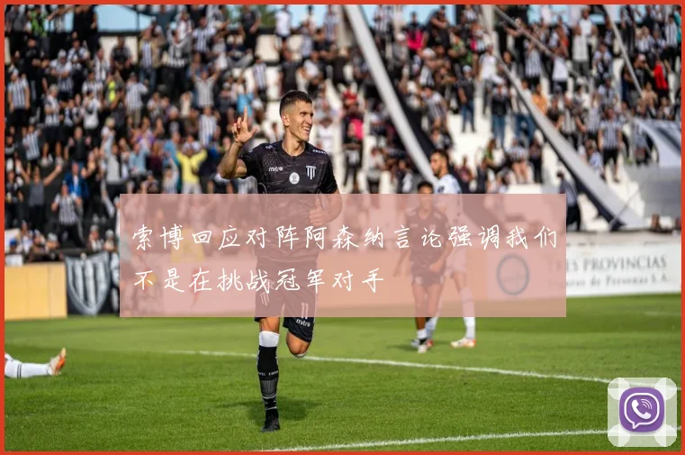 索博回应对阵阿森纳言论强调我们不是在挑战冠军对手