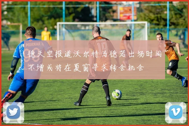 德天空报道沃尔特马德若出场时间不增或将在夏窗寻求转会机会