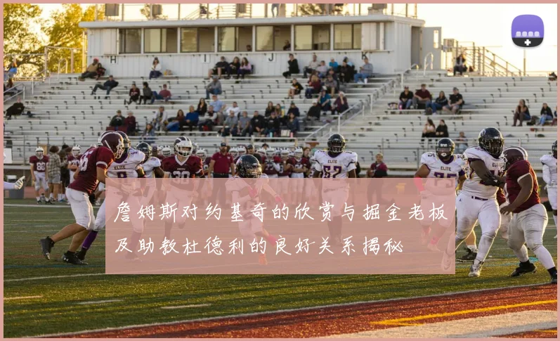 詹姆斯对约基奇的欣赏与掘金老板及助教杜德利的良好关系揭秘
