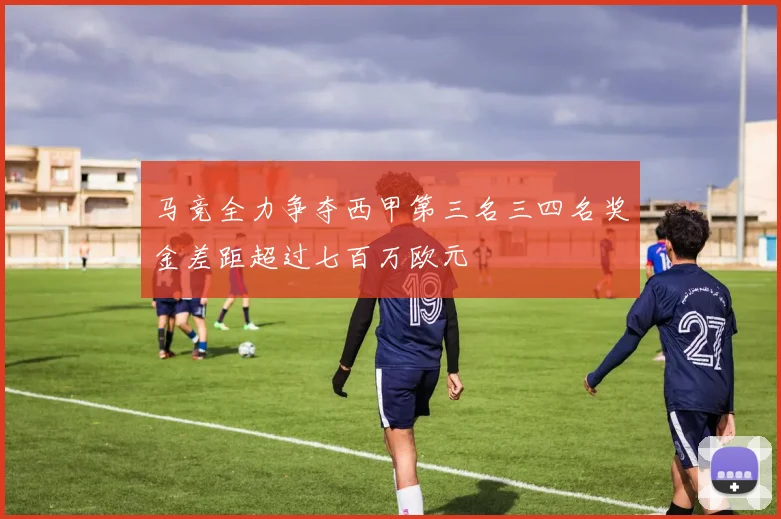 马竞全力争夺西甲第三名三四名奖金差距超过七百万欧元