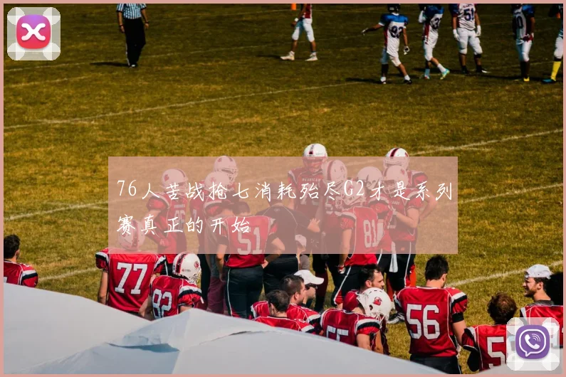 76人苦战抢七消耗殆尽G2才是系列赛真正的开始