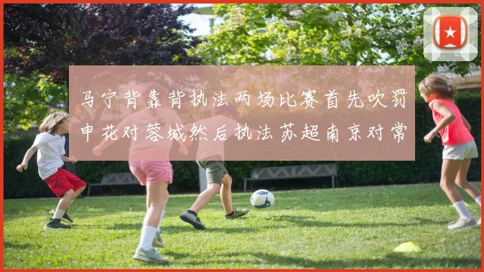 马宁背靠背执法两场比赛首先吹罚申花对蓉城然后执法苏超南京对常州