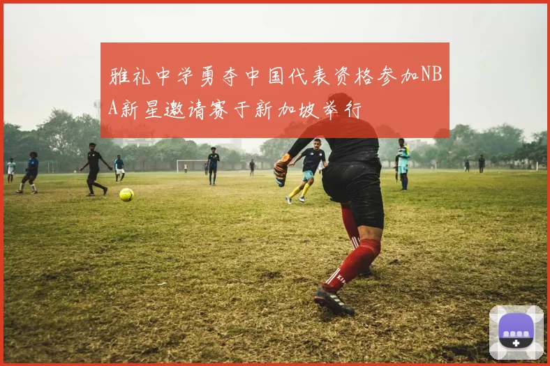 雅礼中学勇夺中国代表资格参加NBA新星邀请赛于新加坡举行