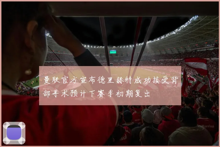 曼联官方宣布德里赫特成功接受背部手术预计下赛季初期复出