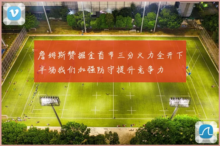 詹姆斯赞掘金首节三分火力全开下半场我们加强防守提升竞争力