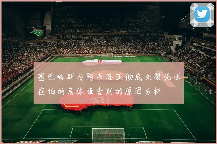塞巴略斯与阿韦洛亚彻底决裂无法在伯纳乌体面告别的原因分析