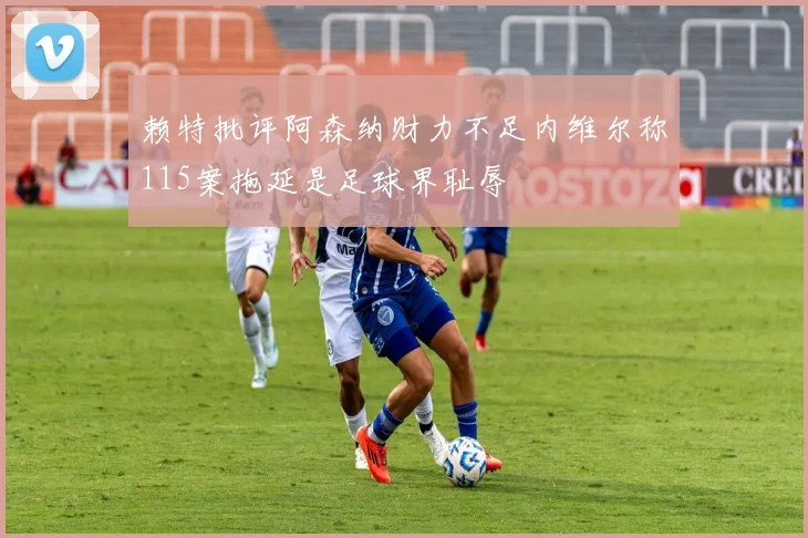 赖特批评阿森纳财力不足内维尔称115案拖延是足球界耻辱