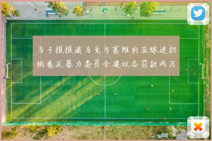 马卡报报道马竞与塞维利亚球迷扔纸卷反暴力委员会建议各罚款两万欧元