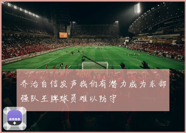 乔治自信发声我们有潜力成为东部强队王牌球员难以防守