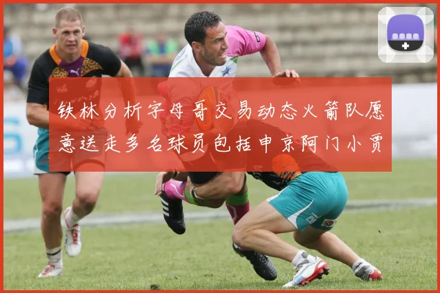 铁林分析字母哥交易动态火箭队愿意送走多名球员包括申京阿门小贾