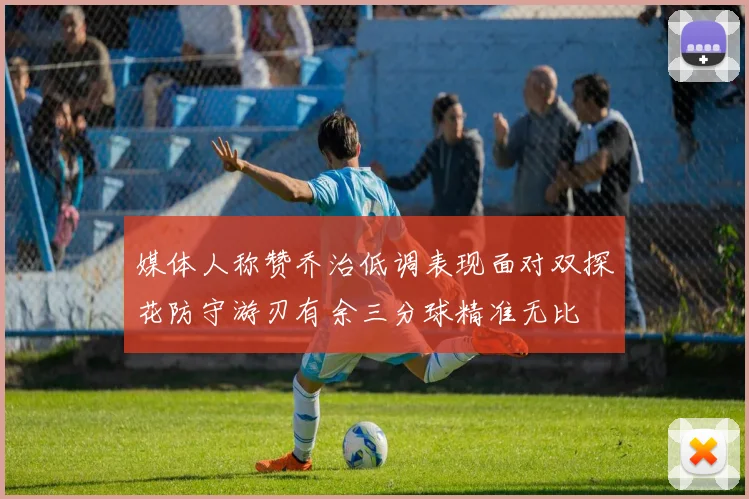 媒体人称赞乔治低调表现面对双探花防守游刃有余三分球精准无比