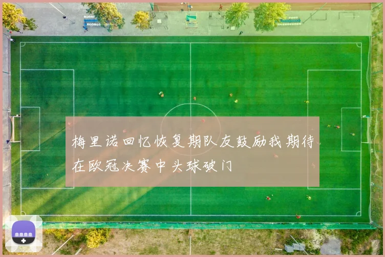 梅里诺回忆恢复期队友鼓励我期待在欧冠决赛中头球破门