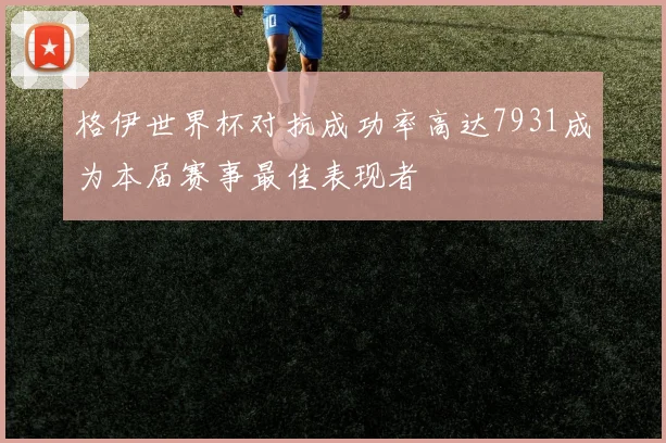格伊世界杯对抗成功率高达7931成为本届赛事最佳表现者