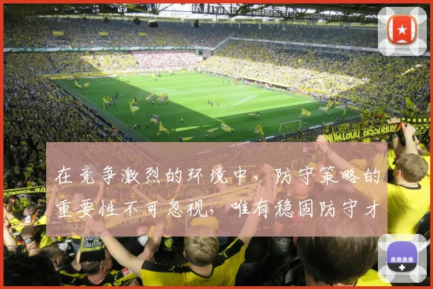 在竞争激烈的环境中，防守策略的重要性不可忽视，唯有稳固防守才能赢得胜利