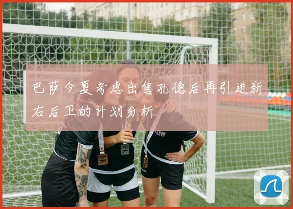 巴萨今夏考虑出售孔德后再引进新右后卫的计划分析
