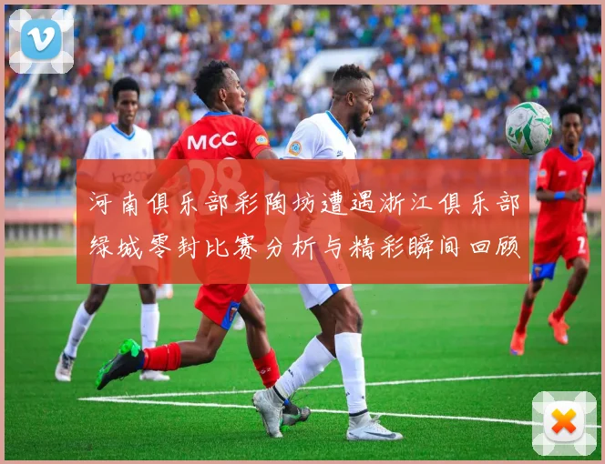 河南俱乐部彩陶坊遭遇浙江俱乐部绿城零封比赛分析与精彩瞬间回顾